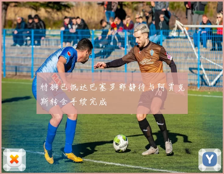 特狮已抵达巴塞罗那静待与阿贾克斯转会手续完成
