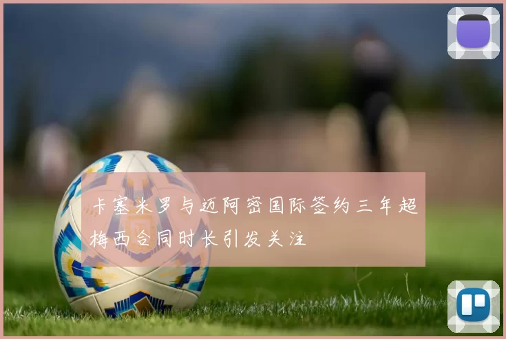 卡塞米罗与迈阿密国际签约三年超梅西合同时长引发关注