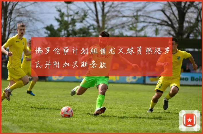 佛罗伦萨计划租借尤文球员热格罗瓦并附加买断条款