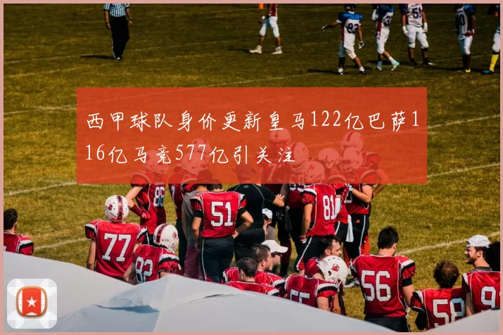 西甲球队身价更新皇马122亿巴萨116亿马竞577亿引关注