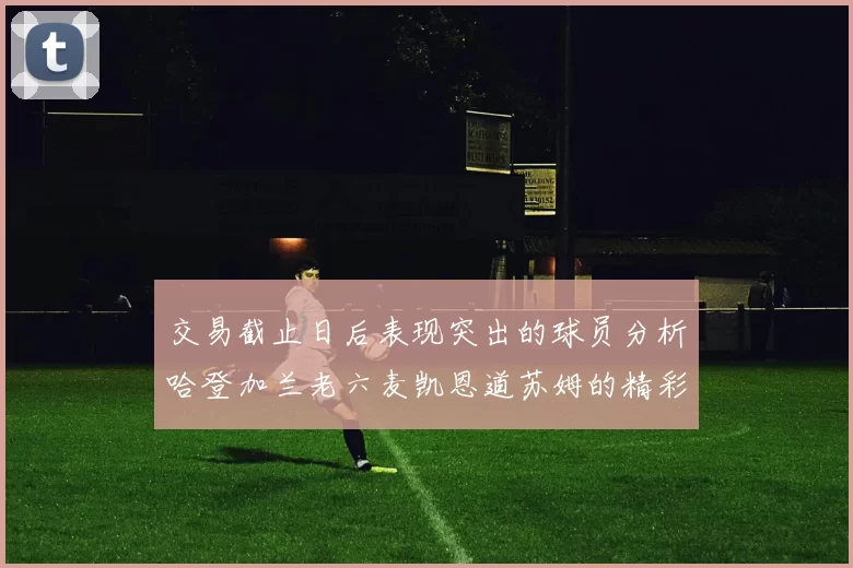 交易截止日后表现突出的球员分析哈登加兰老六麦凯恩道苏姆的精彩表现