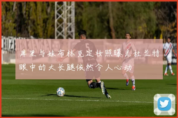 库里与妹布林克定妆照曝光杜兰特眼中的大长腿依然令人心动