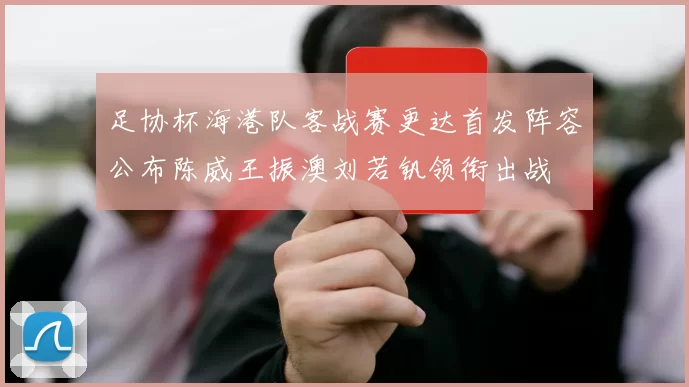 足协杯海港队客战赛更达首发阵容公布陈威王振澳刘若钒领衔出战