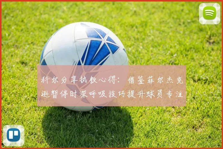 科尔分享执教心得：借鉴菲尔杰克逊暂停时深呼吸技巧提升球员专注力
