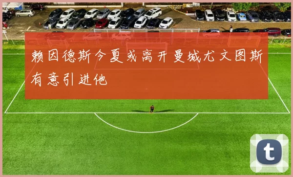 赖因德斯今夏或离开曼城尤文图斯有意引进他
