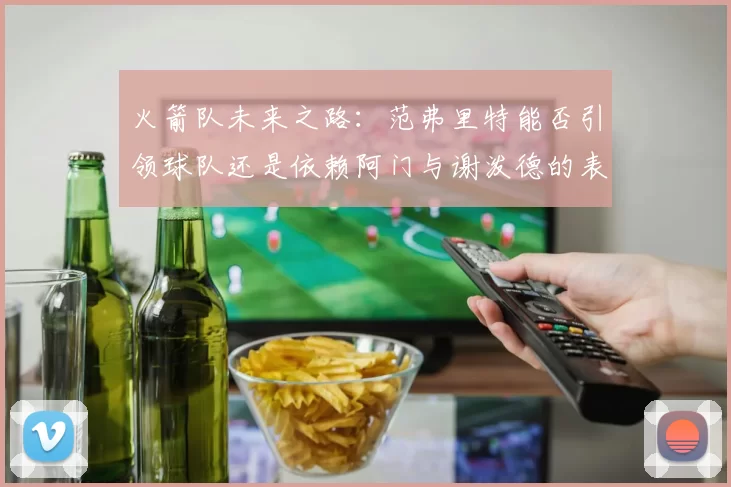 火箭队未来之路：范弗里特能否引领球队还是依赖阿门与谢泼德的表现
