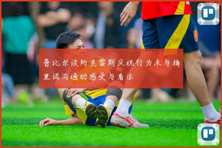 普比尔谈约克雷斯庆祝行为未与梅里诺沟通的感受与看法