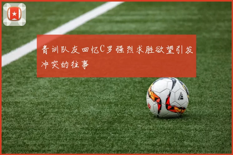 青训队友回忆C罗强烈求胜欲望引发冲突的往事