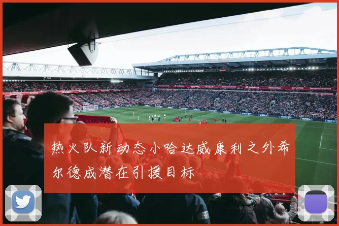 热火队新动态小哈达威康利之外希尔德成潜在引援目标