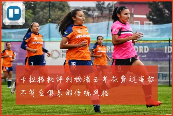 卡拉格批评利物浦去年花费过高称不符合俱乐部传统风格