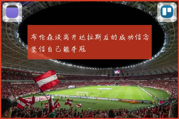 布伦森谈离开达拉斯后的成功信念坚信自己能夺冠