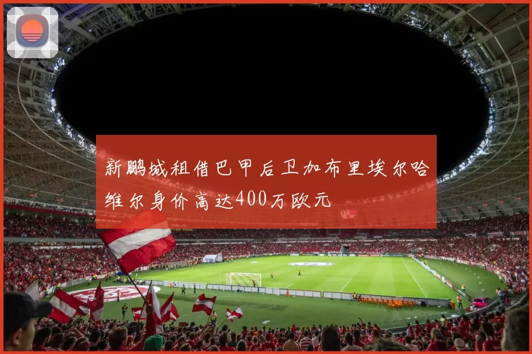 新鹏城租借巴甲后卫加布里埃尔哈维尔身价高达400万欧元
