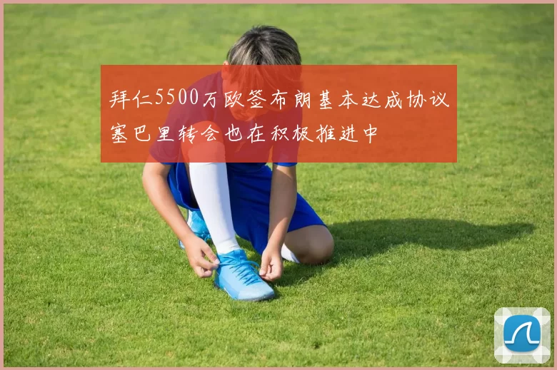 拜仁5500万欧签布朗基本达成协议塞巴里转会也在积极推进中