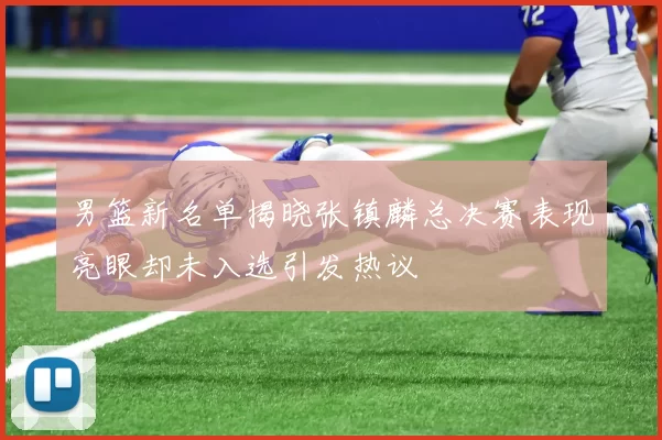 男篮新名单揭晓张镇麟总决赛表现亮眼却未入选引发热议