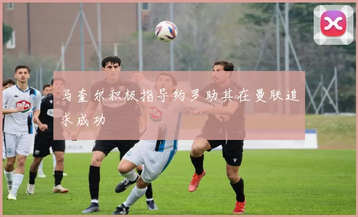 马奎尔积极指导约罗助其在曼联追求成功