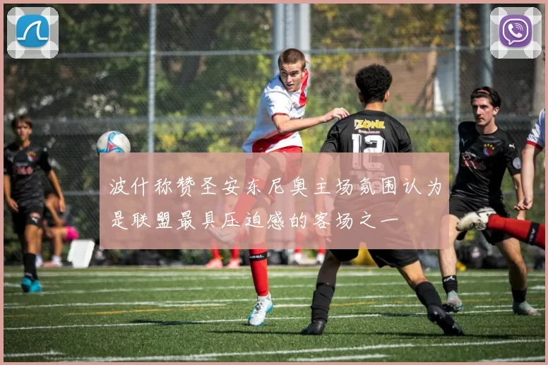 波什称赞圣安东尼奥主场氛围认为是联盟最具压迫感的客场之一