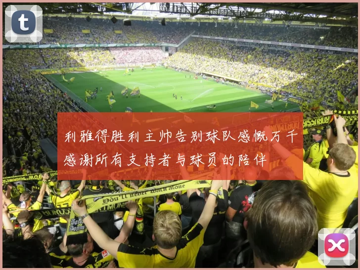 利雅得胜利主帅告别球队感慨万千感谢所有支持者与球员的陪伴