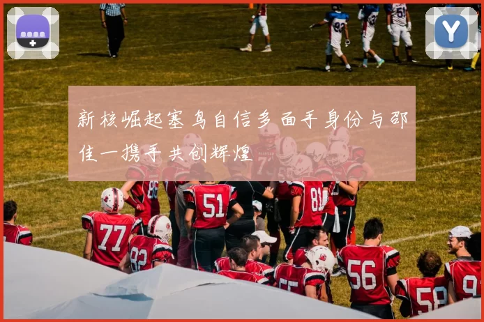 新核崛起塞鸟自信多面手身份与邵佳一携手共创辉煌