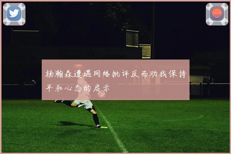 杨瀚森遭遇网络批评反而劝我保持平和心态的启示